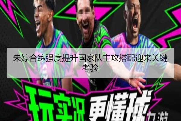 朱婷合练强度提升国家队主攻搭配迎来关键考验