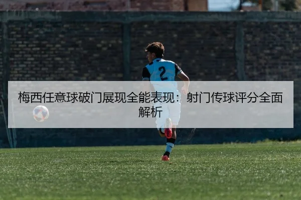 梅西任意球破门展现全能表现：射门传球评分全面解析